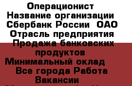 Операционист › Название организации ­ Сбербанк России, ОАО › Отрасль предприятия ­ Продажа банковских продуктов › Минимальный оклад ­ 1 - Все города Работа » Вакансии   . Московская обл.,Химки г.